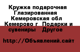 Кружка подарочная. Глазированная. - Кемеровская обл., Кемерово г. Подарки и сувениры » Другое   